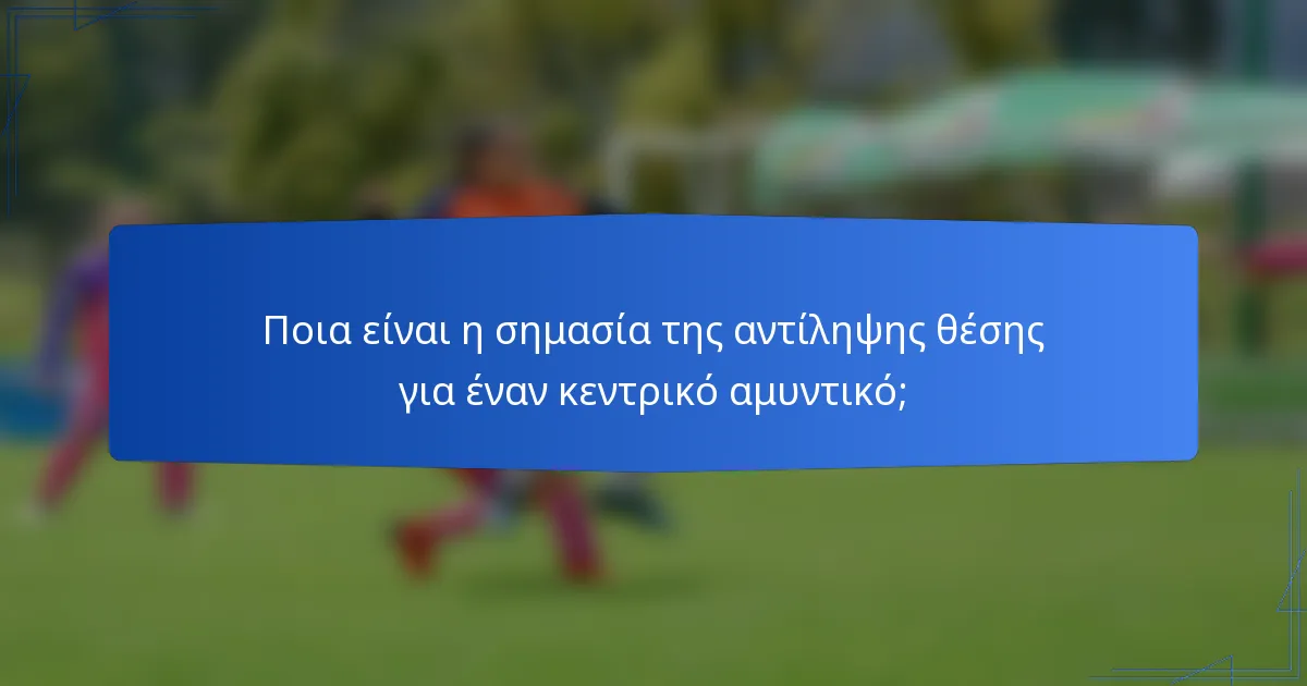 Ποια είναι η σημασία της αντίληψης θέσης για έναν κεντρικό αμυντικό;