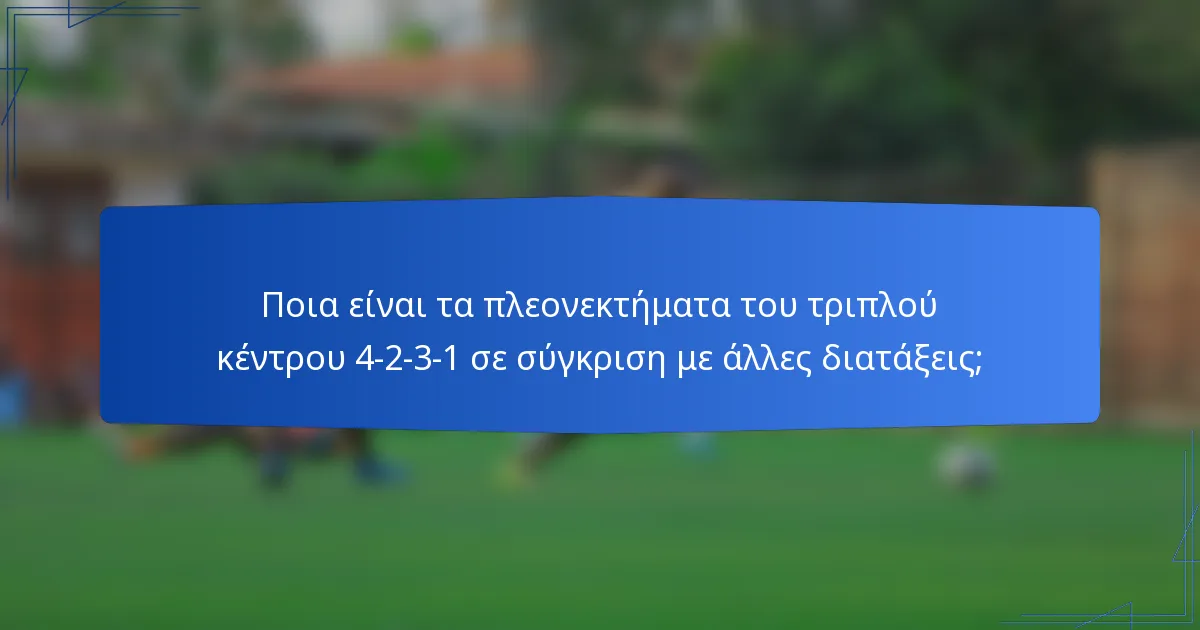 Ποια είναι τα πλεονεκτήματα του τριπλού κέντρου 4-2-3-1 σε σύγκριση με άλλες διατάξεις;