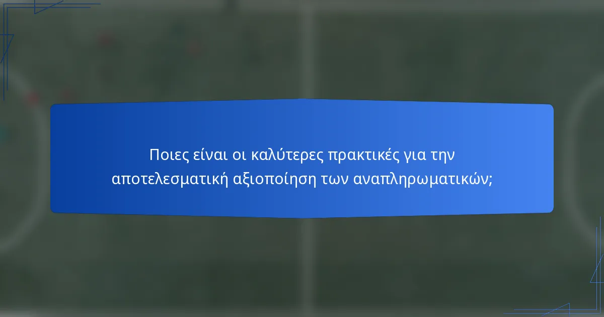 Ποιες είναι οι καλύτερες πρακτικές για την αποτελεσματική αξιοποίηση των αναπληρωματικών;